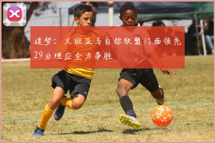 追梦：文班亚马自称联盟门面领先29分理应全力争胜