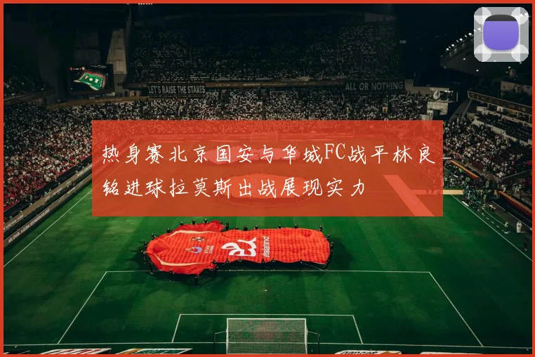 热身赛北京国安与华城FC战平林良铭进球拉莫斯出战展现实力