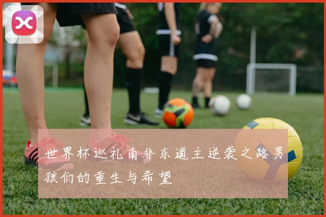 世界杯巡礼南非东道主逆袭之路男孩们的重生与希望