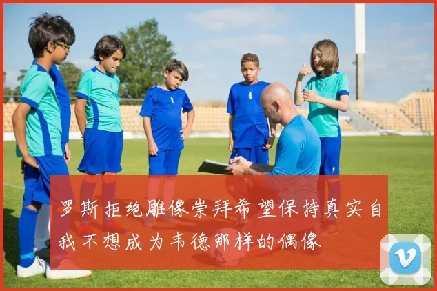 罗斯拒绝雕像崇拜希望保持真实自我不想成为韦德那样的偶像