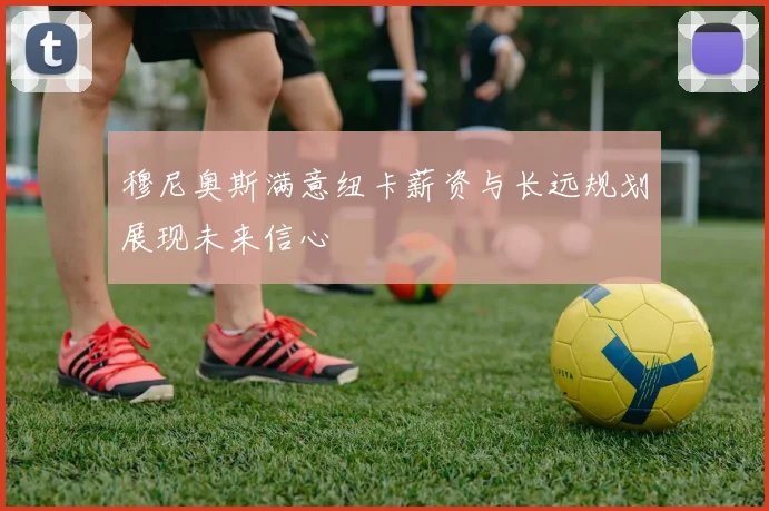 穆尼奥斯满意纽卡薪资与长远规划展现未来信心