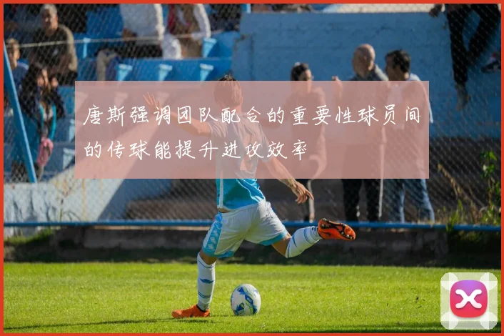 唐斯强调团队配合的重要性球员间的传球能提升进攻效率