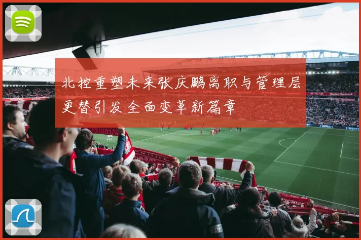 北控重塑未来张庆鹏离职与管理层更替引发全面变革新篇章