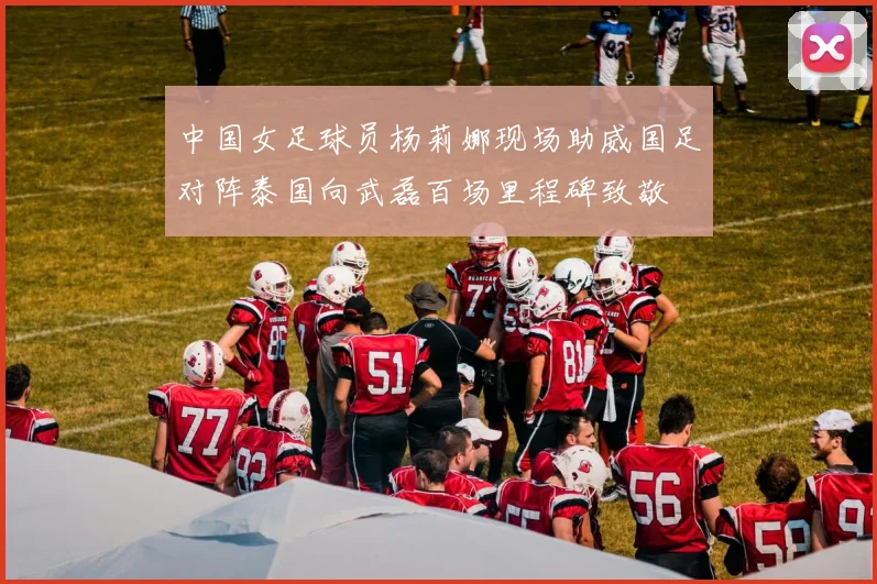 中国女足球员杨莉娜现场助威国足对阵泰国向武磊百场里程碑致敬