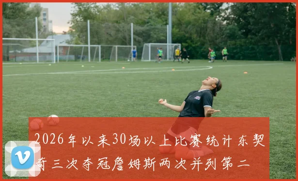 2026年以来30场以上比赛统计东契奇三次夺冠詹姆斯两次并列第二