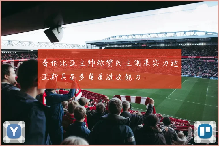 哥伦比亚主帅称赞民主刚果实力迪亚斯具备多角度进攻能力
