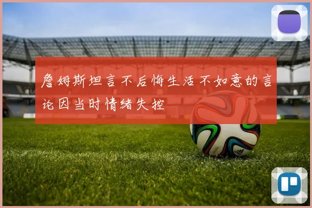 詹姆斯坦言不后悔生活不如意的言论因当时情绪失控