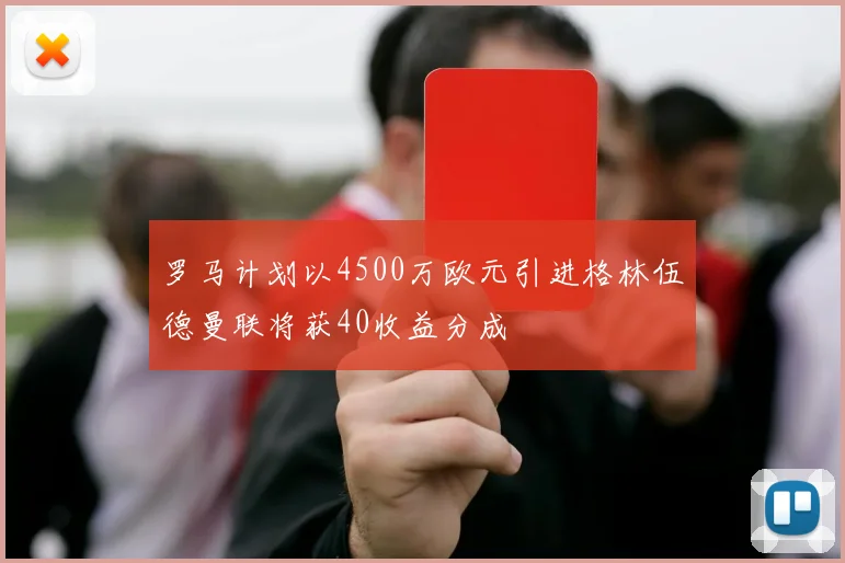 罗马计划以4500万欧元引进格林伍德曼联将获40收益分成