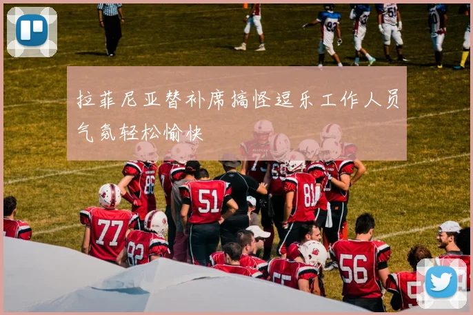 拉菲尼亚替补席搞怪逗乐工作人员气氛轻松愉快