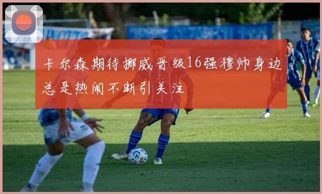 卡尔森期待挪威晋级16强穆帅身边总是热闹不断引关注