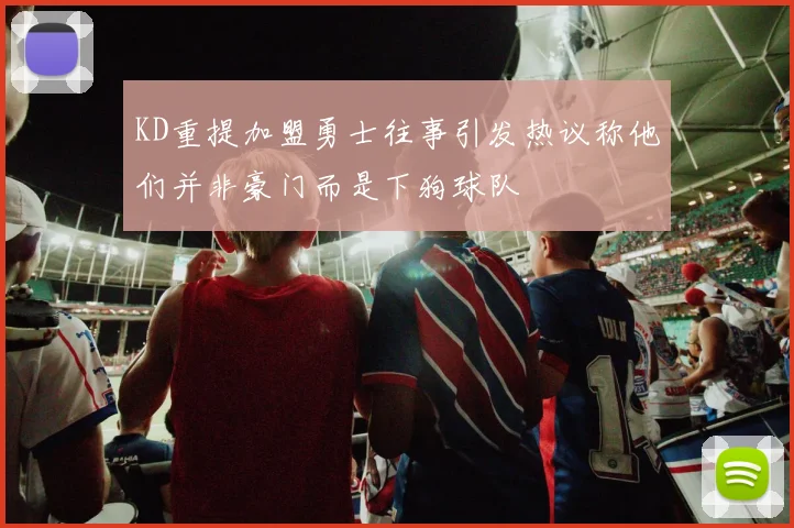 KD重提加盟勇士往事引发热议称他们并非豪门而是下狗球队
