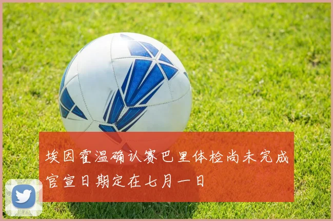 埃因霍温确认赛巴里体检尚未完成官宣日期定在七月一日