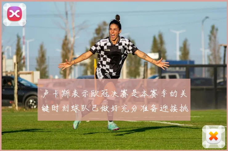 卢卡斯表示欧冠决赛是本赛季的关键时刻球队已做好充分准备迎接挑战