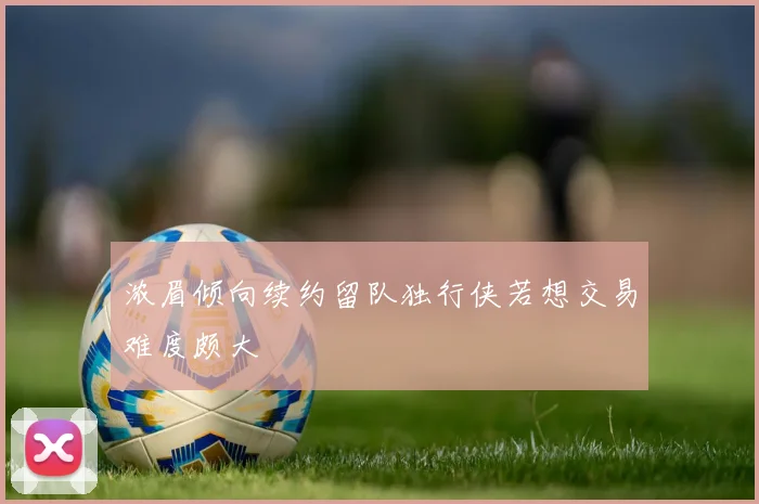浓眉倾向续约留队独行侠若想交易难度颇大