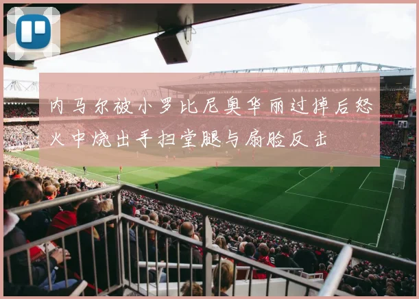 内马尔被小罗比尼奥华丽过掉后怒火中烧出手扫堂腿与扇脸反击