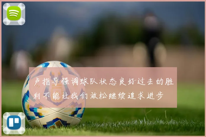 卢指导强调球队状态良好过去的胜利不能让我们放松继续追求进步
