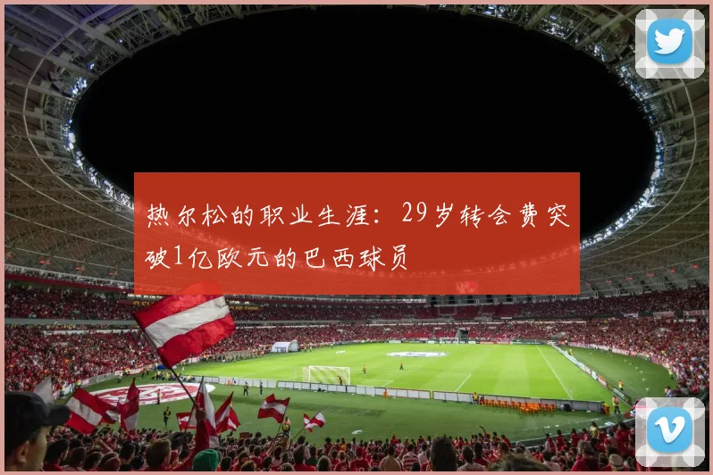 热尔松的职业生涯：29岁转会费突破1亿欧元的巴西球员