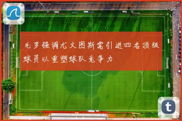 毛罗强调尤文图斯需引进四名顶级球员以重塑球队竞争力