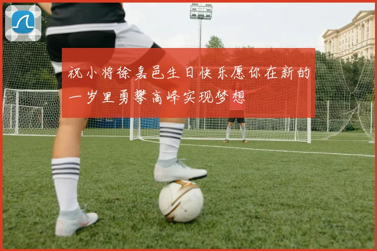 祝小将徐嘉邑生日快乐愿你在新的一岁里勇攀高峰实现梦想