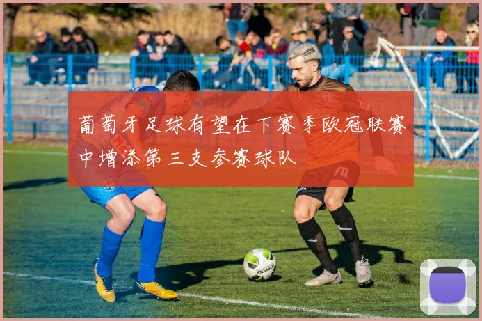 葡萄牙足球有望在下赛季欧冠联赛中增添第三支参赛球队