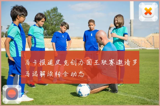 马卡报道皮克创办国王联赛邀请罗马诺解读转会动态