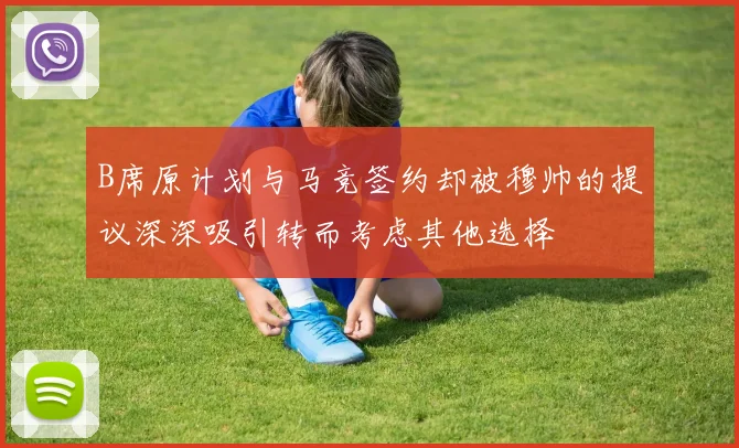 B席原计划与马竞签约却被穆帅的提议深深吸引转而考虑其他选择