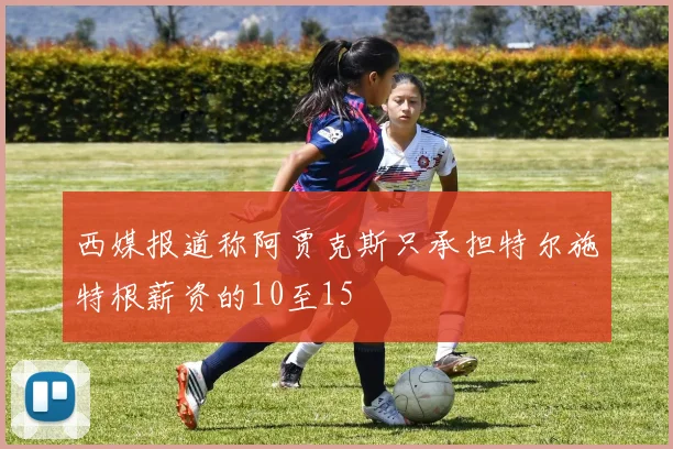西媒报道称阿贾克斯只承担特尔施特根薪资的10至15
