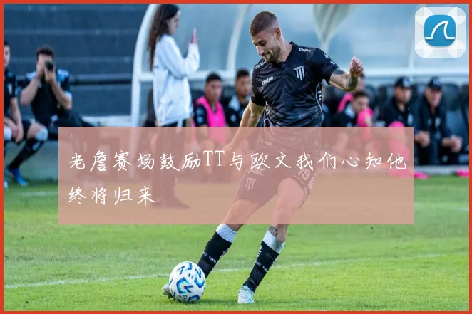 老詹赛场鼓励TT与欧文我们心知他终将归来