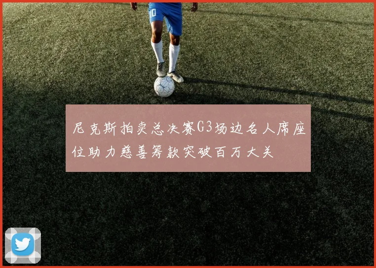 尼克斯拍卖总决赛G3场边名人席座位助力慈善筹款突破百万大关