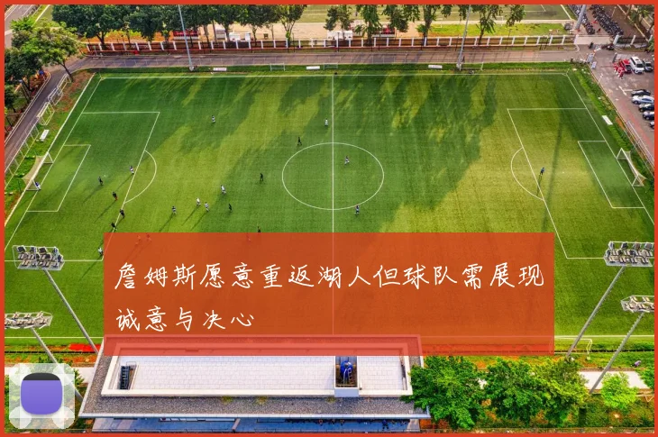 詹姆斯愿意重返湖人但球队需展现诚意与决心