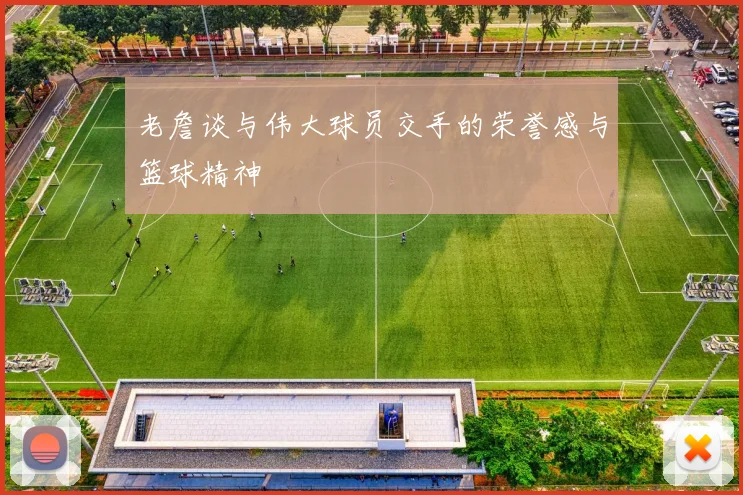 老詹谈与伟大球员交手的荣誉感与篮球精神