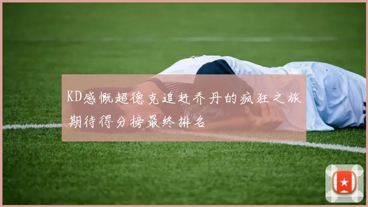 KD感慨超德克追赶乔丹的疯狂之旅期待得分榜最终排名